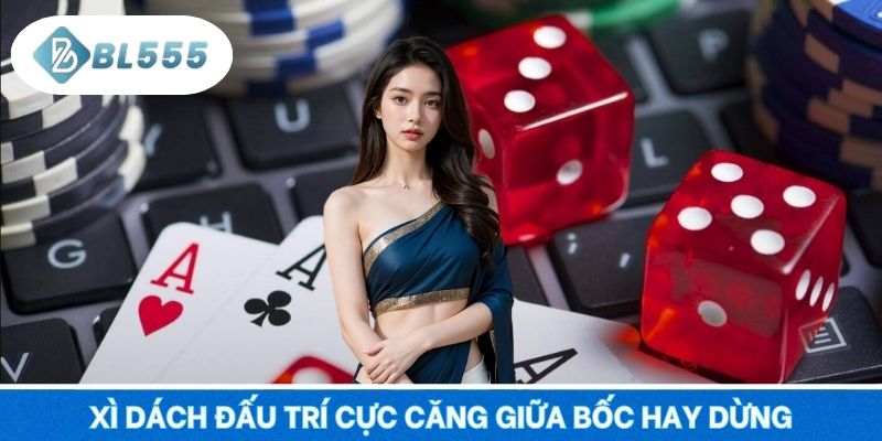 Xì dách đấu trí cực căng giữa bốc hay dừng